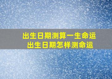 出生日期测算一生命运 出生日期怎样测命运